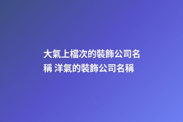 大氣上檔次的裝飾公司名稱 洋氣的裝飾公司名稱